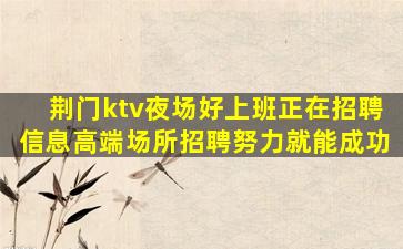 荆门ktv夜场好上班正在招聘信息高端场所招聘努力就能成功